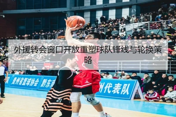 外援转会窗口开放重塑球队锋线与轮换策略 | XINGKONG SPORTS