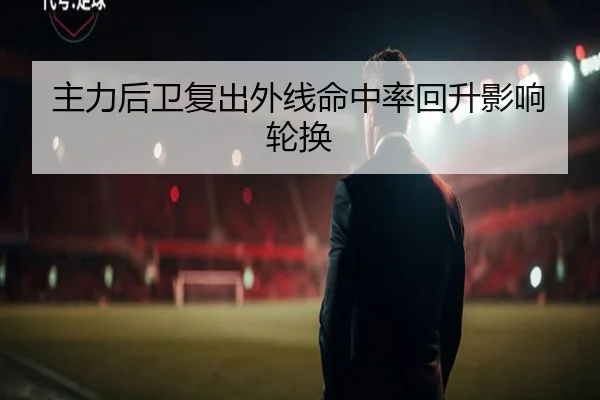 主力后卫复出外线命中率回升影响轮换 | XINGKONG SPORTS